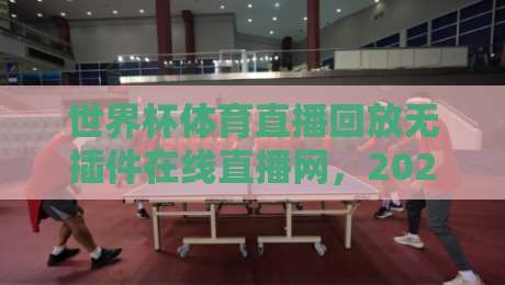 世界杯体育直播回放无插件在线直播网，2026年球迷必备观赛神器！