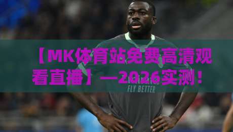 【MK体育站免费高清观看直播】—2026实测!这5个频道最值得锁定 【MK体育站免费高清观看直播】—2026实测!这5个频道最值得锁定