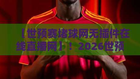 【世预赛堵球网无插件在线直播网】！2026世预赛球迷必备：零插件零卡顿观赛全攻略