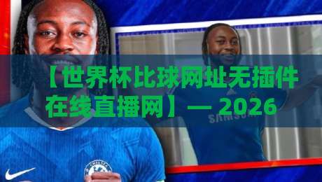 【世界杯比球网址无插件在线直播网】— 2026年看球必备神器，告别卡顿和广告！