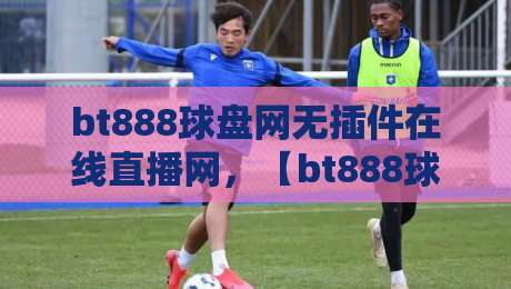 bt888球盘网无插件在线直播网，【bt888球盘网无插件在线直播网】2026年观赛新姿势！