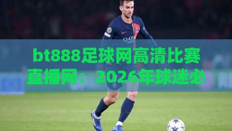 bt888足球网高清比赛直播网:2026年球迷必备的五大理由(高清不卡顿) bt888足球网高清比赛直播网:2026年球迷必备的五大理由(高清不卡顿)
