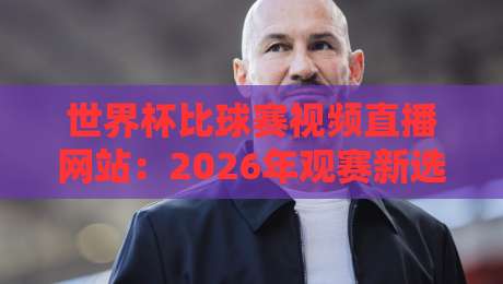 世界杯比球赛视频直播网站:2026年观赛新选择,这些平台你得知道 世界杯比球赛视频直播网站:2026年观赛新选择,这些平台你得知道