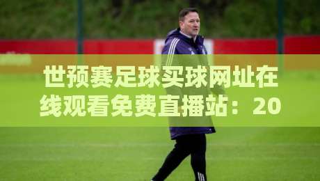 世预赛足球买球网址在线观看免费直播站:2026世预赛高清免费直播入口与观赛避坑指南 世预赛足球买球网址在线观看免费直播站:2026世预赛高清免费直播入口与观赛避坑指南