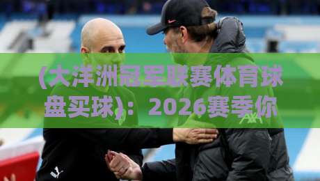 (大洋洲冠军联赛体育球盘买球)：2026赛季你不可不知的几大冷门与趋势
