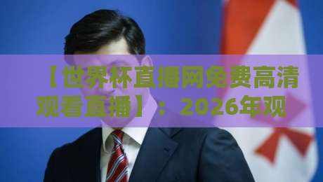 【世界杯直播网免费高清观看直播】:2026年观赛新姿势,这5个平台让你熬夜也值 【世界杯直播网免费高清观看直播】:2026年观赛新姿势,这5个平台让你熬夜也值