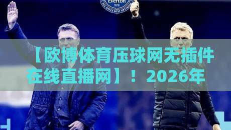 【欧博体育压球网无插件在线直播网】!2026年体育迷的观赛新选择,你试过没? 【欧博体育压球网无插件在线直播网】!2026年体育迷的观赛新选择,你试过没?