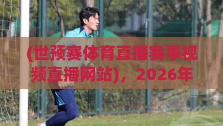 (世预赛体育直播赛事视频直播网站)，2026年观赛指南与实战技巧