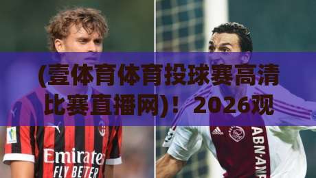 (壹体育体育投球赛高清比赛直播网)!2026观赛新选择,高清不卡顿还带实时数据 (壹体育体育投球赛高清比赛直播网)!2026观赛新选择,高清不卡顿还带实时数据