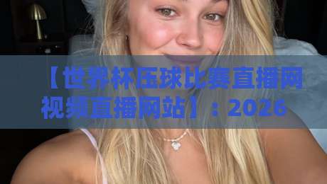 【世界杯压球比赛直播网视频直播网站】: 2026年观赛新选择，深度体验世界杯压球比赛直播网视频直播网站