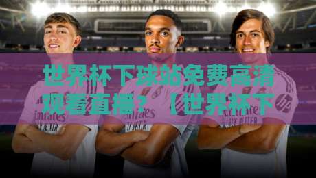 世界杯下球站免费高清观看直播？【世界杯下球站】2026年观赛新姿势来了