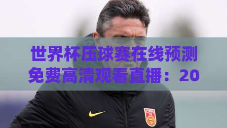 世界杯压球赛在线预测免费高清观看直播：2026年新球迷必读攻略(世界杯压球赛)