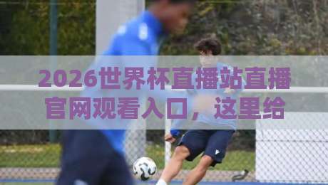 2026世界杯直播站直播官网观看入口，这里给你最全指南！