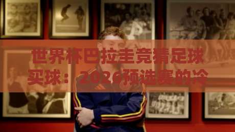世界杯巴拉圭竞猜足球买球：2026预选赛的冷门与博弈【世界杯巴拉圭竞猜足球买球】
