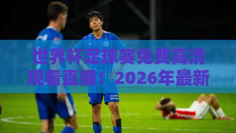 世界杯足球赛免费高清观看直播!2026年最新观赛渠道与避坑指南 世界杯足球赛免费高清观看直播!2026年最新观赛渠道与避坑指南