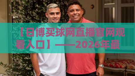 【日博买球网直播官网观看入口】——2026年最新观赛指南与平台深度解析