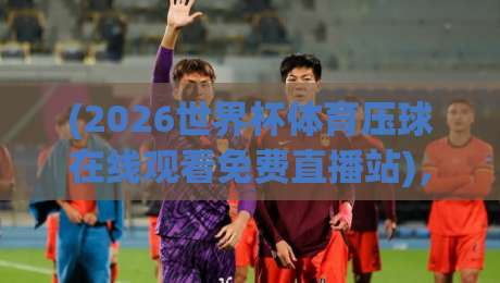 (2026世界杯体育压球在线观看免费直播站),别错过!2026世界杯观赛指南【2026世界杯体育压球在线观看免费直播站】 (2026世界杯体育压球在线观看免费直播站),别错过!2026世界杯观赛指南【2026世界杯体育压球在线观看免费直播站】