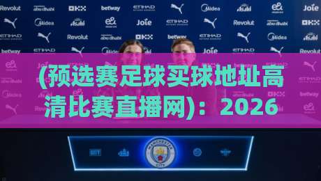 (预选赛足球买球地址高清比赛直播网):2026年最新观赛与投注指南 (预选赛足球买球地址高清比赛直播网):2026年最新观赛与投注指南