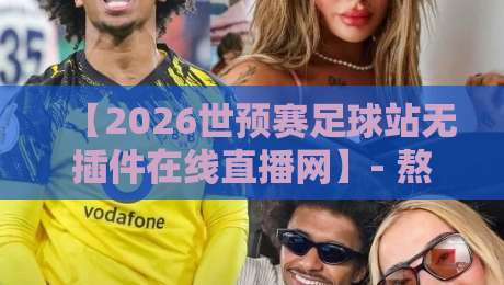 【2026世预赛足球站无插件在线直播网】- 熬夜看球不迷路，这些网站让你免费畅享高清！