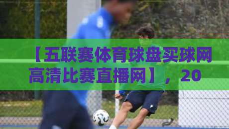 【五联赛体育球盘买球网高清比赛直播网】,2026年看球新选择! 【五联赛体育球盘买球网高清比赛直播网】,2026年看球新选择!