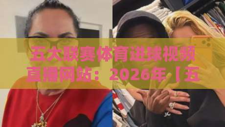 五大联赛体育进球视频直播网站：2026年【五大联赛体育进球视频直播网站】观赛体验全解析