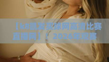 【k8凯发买球网高清比赛直播网】!2026年观赛新选择,体验高清流畅的体育盛宴 【k8凯发买球网高清比赛直播网】!2026年观赛新选择,体验高清流畅的体育盛宴