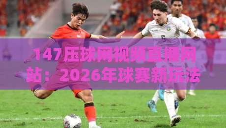 147压球网视频直播网站:2026年球赛新玩法,你试过没? 147压球网视频直播网站:2026年球赛新玩法,你试过没?