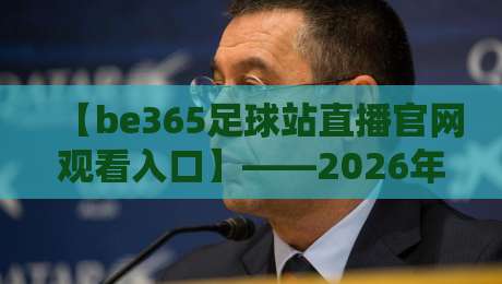 【be365足球站直播官网观看入口】——2026年球迷必看的观赛新姿势 【be365足球站直播官网观看入口】——2026年球迷必看的观赛新姿势