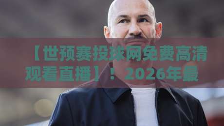 【世预赛投球网免费高清观看直播】！2026年最新观赛指南与实测反馈