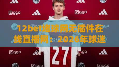 12bet堵球网无插件在线直播网：2026年球迷必备的高清观赛神器