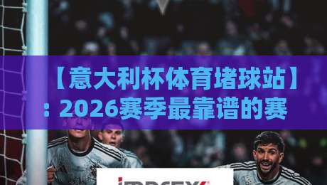 【意大利杯体育堵球站】: 2026赛季最靠谱的赛事分析与预测
