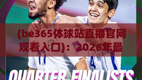 (be365体球站直播官网观看入口)：2026年最全操作指南与实测反馈
