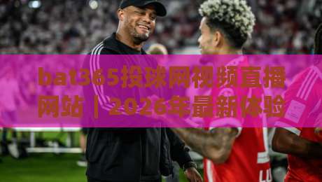 bat365投球网视频直播网站｜2026年最新体验与深度测评（bat365投球网视频直播网站）