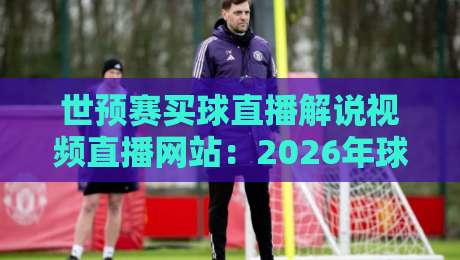 世预赛买球直播解说视频直播网站：2026年球迷必看的五大高性价比平台推荐