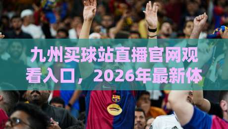 九州买球站直播官网观看入口,2026年最新体验心得【九州买球站】 九州买球站直播官网观看入口,2026年最新体验心得【九州买球站】
