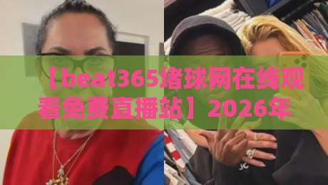 【beat365堵球网在线观看免费直播站】2026年免费观赛新玩法：高清直播与避坑指南